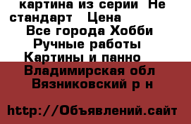 картина из серии- Не стандарт › Цена ­ 19 000 - Все города Хобби. Ручные работы » Картины и панно   . Владимирская обл.,Вязниковский р-н